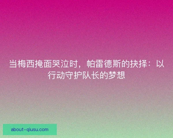 当梅西掩面哭泣时，帕雷德斯的抉择：以行动守护队长的梦想